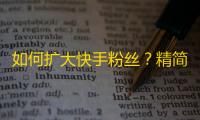 如何扩大快手粉丝？精简指南教你零基础起步、“知名度+转发数+点赞数”三步骤提高影响力。