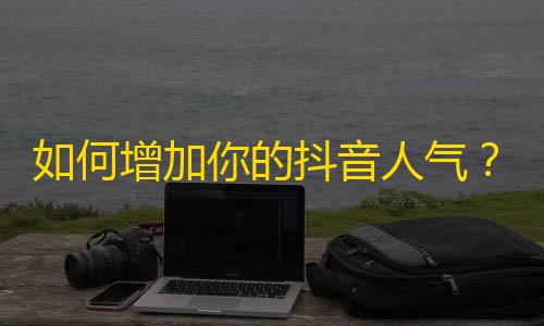 如何增加你的抖音人气？一些有效的粉丝增长技巧！