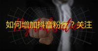 如何增加抖音粉丝？关注粉丝增加秘籍，轻松突破瓶颈！