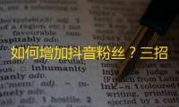 如何增加抖音粉丝？三招教你快速提升关注人数！