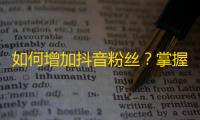 如何增加抖音粉丝？掌握这些技巧，让你的关注量翻倍！