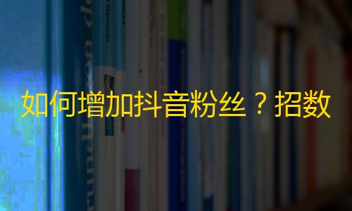 如何增加抖音粉丝？招数大公开！