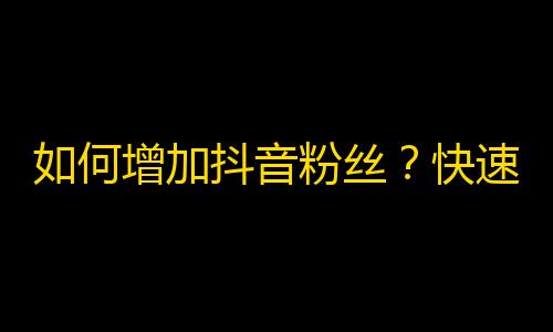 如何增加抖音粉丝？快速有效的打法！