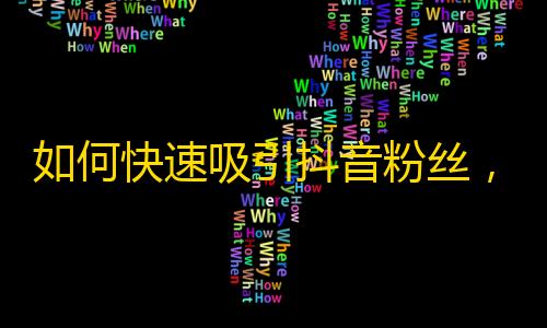 如何快速吸引抖音粉丝，让你的账号火爆全网！