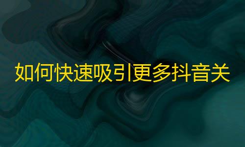 如何快速吸引更多抖音关注？粉丝增长指南，助你成为抖音红人！