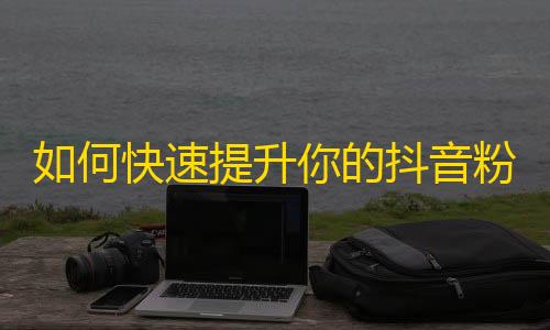 如何快速提升你的抖音粉丝数？从零到上万，只需3个步骤！