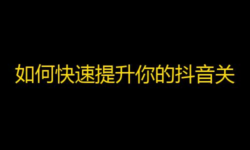 如何快速提升你的抖音关注？