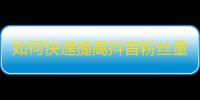 如何快速提高抖音粉丝量，让你成为网红？