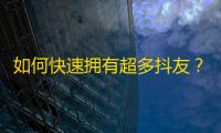 如何快速拥有超多抖友？抖音人妻传授刷粉丝十大策略，教你实现爆粉梦想！