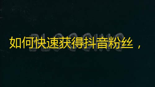 如何快速获得抖音粉丝，短时间实现百万关注？