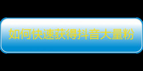 如何快速获得抖音大量粉丝？附详细操作指南！