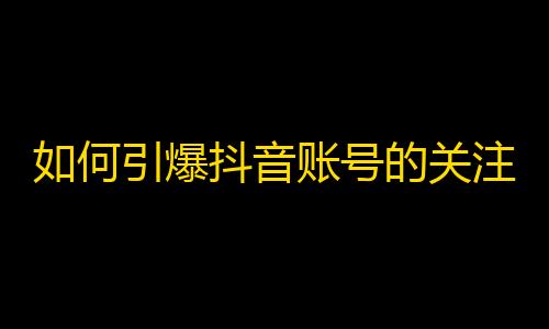 如何引爆抖音账号的关注？走进抖音的人气密码！