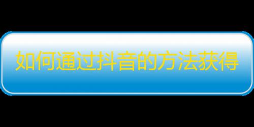 如何通过抖音的方法获得更多的粉丝？