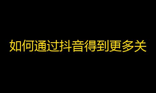 如何通过抖音得到更多关注？学习这些技巧，让你快速增加粉丝！