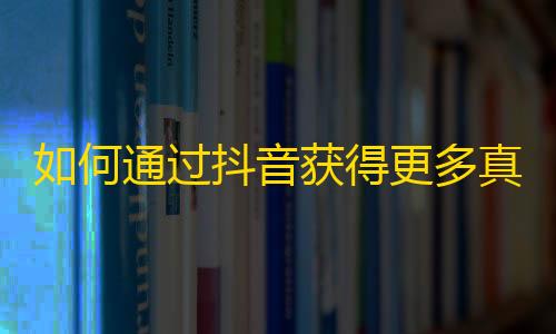 如何通过抖音获得更多真实粉丝？