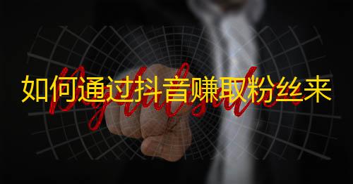 如何通过抖音赚取粉丝来提升个人人气？