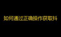 如何通过正确操作获取抖音更多关注？