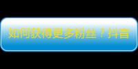 如何获得更多粉丝？抖音关注攻略来帮你！