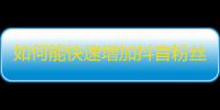 如何能快速增加抖音粉丝？拒绝冷门方法，来试试这些技巧！