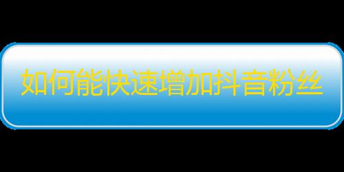 如何能快速增加抖音粉丝？推广技巧教你拓展粉丝圈！