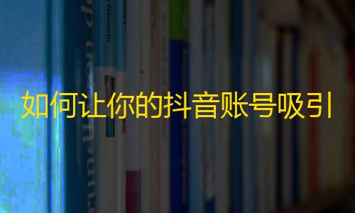 如何让你的抖音账号吸引更多关注？快来get刷粉实用技巧！