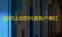 如何让你的抖音账户爆红？得粉丝技巧指南。