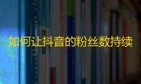 如何让抖音的粉丝数持续增长？