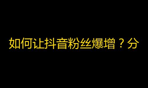 如何让抖音粉丝爆增？分享刷粉小技巧！