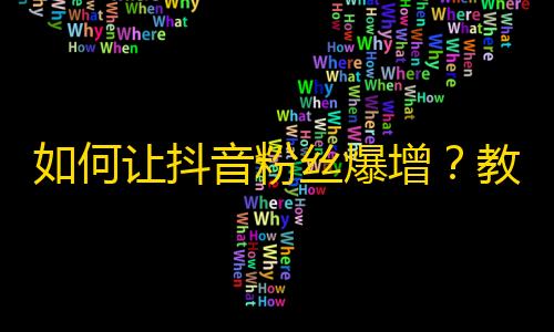 如何让抖音粉丝爆增？教你创造有趣的视频内容，提升互动和回头率！