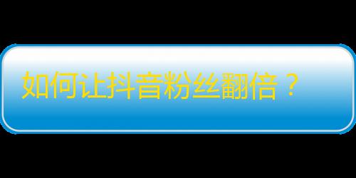 如何让抖音粉丝翻倍？ 25个小技巧助你快速增加粉丝。