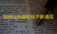 如何让抖音粉丝不断涌现？提高关注量的妙招你不能错过！