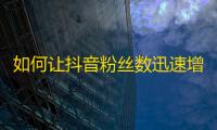 如何让抖音粉丝数迅速增长？教你抖音的五个技巧，让你快速走红！