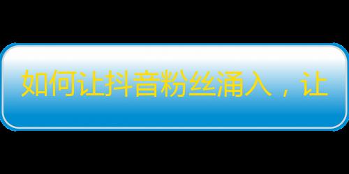 如何让抖音粉丝涌入，让你的账号火爆全网！