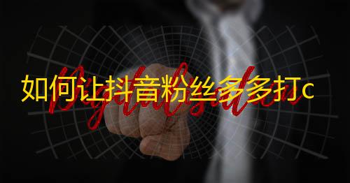 如何让抖音粉丝多多打call？快来学习抖音刷粉丝技巧！