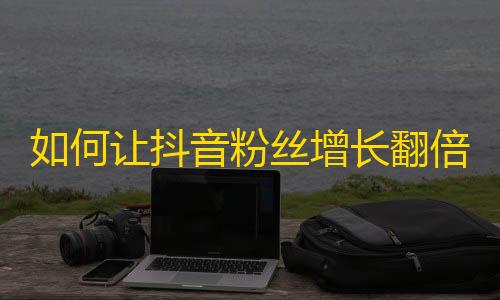 如何让抖音粉丝增长翻倍？学习这些创作技巧，让你的视频走红引爆关注。