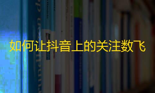 如何让抖音上的关注数飞涨？