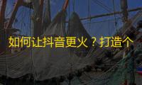 如何让抖音更火？打造个性化视频，吸引粉丝，保证每一个细节都精心设计，让你的关注数瞬间飙升！