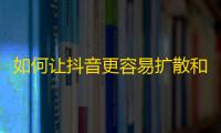 如何让抖音更容易扩散和吸引关注？