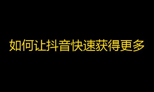 如何让抖音快速获得更多粉丝？