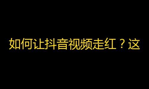 如何让抖音视频走红？这些秘诀帮你提高关注度！