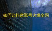 如何让抖音账号火爆全网？这9个小技巧帮你提高关注率！