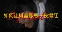 如何让抖音账号一夜爆红？学习这些实用技巧！