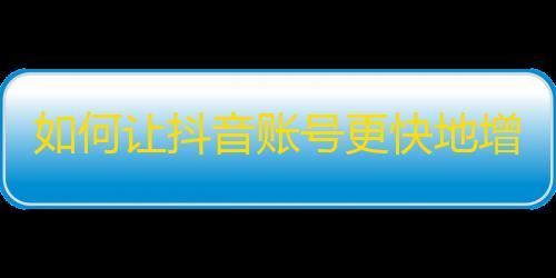 如何让抖音账号更快地增加粉丝？