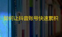 如何让抖音账号快速累积粉丝？