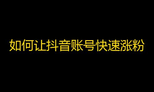 如何让抖音账号快速涨粉？教你实用技巧！