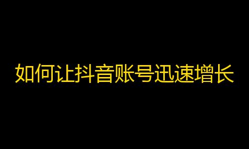 如何让抖音账号迅速增长？掌握这些技巧，让你的粉丝数升级!