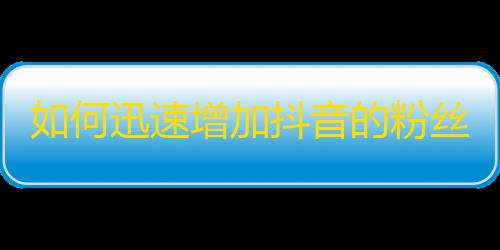 如何迅速增加抖音的粉丝？