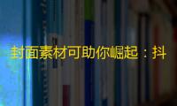 封面素材可助你崛起：抖音千万粉小姐姐分享关注攻略！