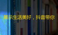 展示生活美好，抖音带你开启新世界！