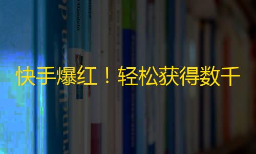 快手爆红！轻松获得数千粉丝攻略！